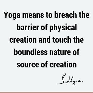 Yoga means to breach the barrier of physical creation and touch the boundless nature of source of