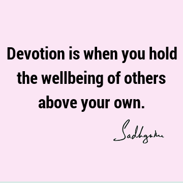 Devotion is when you hold the wellbeing of others above your