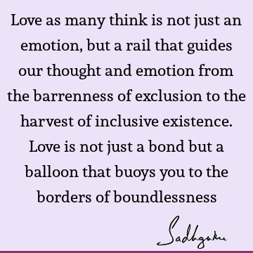 Love as many think is not just an emotion, but a rail that guides our thought and emotion from the barrenness of exclusion to the harvest of inclusive