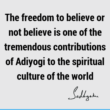 The freedom to believe or not believe is one of the tremendous contributions of Adiyogi to the spiritual culture of the