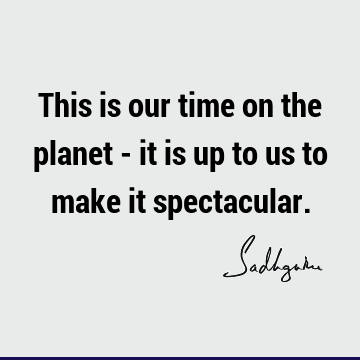This is our time on the planet - it is up to us to make it