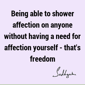 Being able to shower affection on anyone without having a need for affection yourself - that