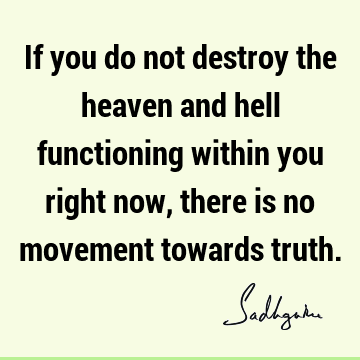 If you do not destroy the heaven and hell functioning within you right now, there is no movement towards
