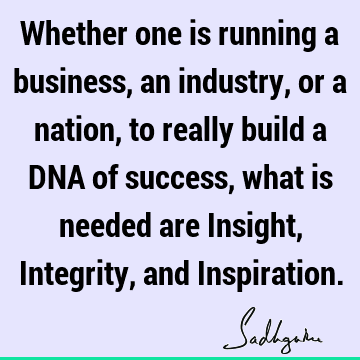 Whether one is running a business, an industry, or a nation, to really build a DNA of success, what is needed are Insight, Integrity, and I
