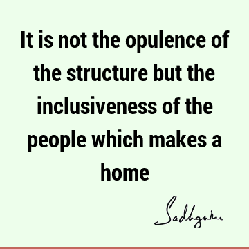 It is not the opulence of the structure but the inclusiveness of the people which makes a