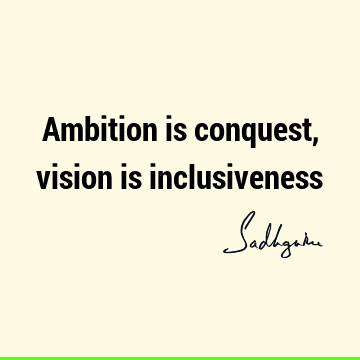 Ambition is conquest, vision is