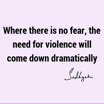 Where there is no fear, the need for violence will come down