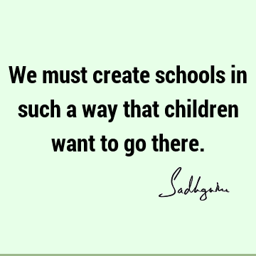 We must create schools in such a way that children want to go