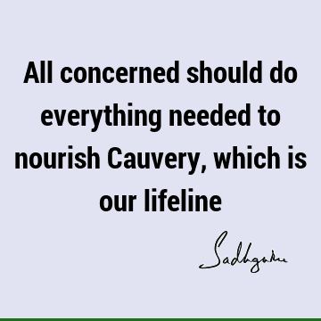 All concerned should do everything needed to nourish Cauvery, which is our