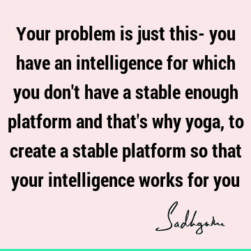 Your problem is just this- you have an intelligence for which you don