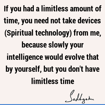 If you had a limitless amount of time, you need not take devices (Spiritual technology) from me, because slowly your intelligence would evolve that by