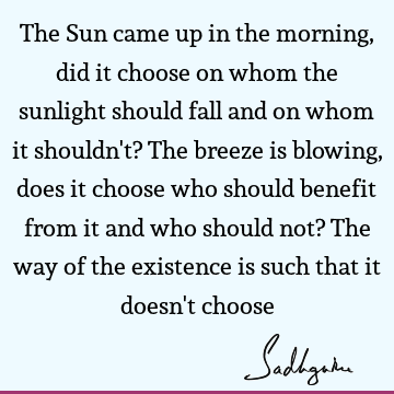 The Sun came up in the morning, did it choose on whom the sunlight should fall and on whom it shouldn