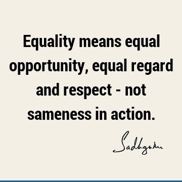 Equality means equal opportunity, equal regard and respect - not sameness in
