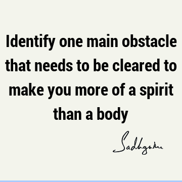 Identify one main obstacle that needs to be cleared to make you more of a spirit than a