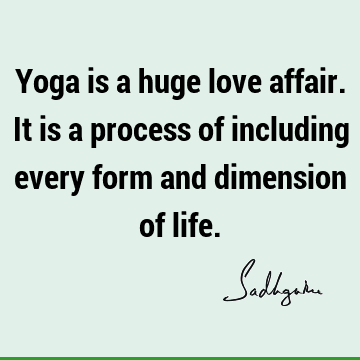 Yoga is a huge love affair. It is a process of including every form and dimension of