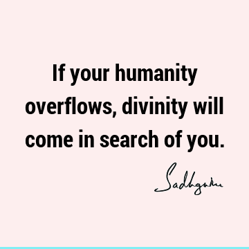 If your humanity overflows, divinity will come in search of