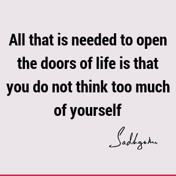 All that is needed to open the doors of life is that you do not think too much of