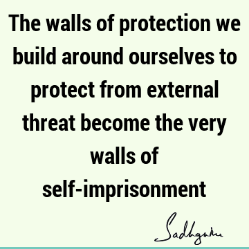 The walls of protection we build around ourselves to protect from external threat become the very walls of self-