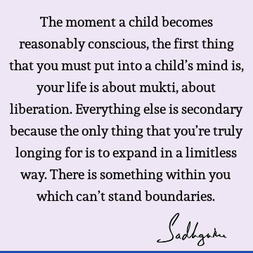 The moment a child becomes reasonably conscious, the first thing that you must put into a child’s mind is, your life is about mukti, about liberation. E