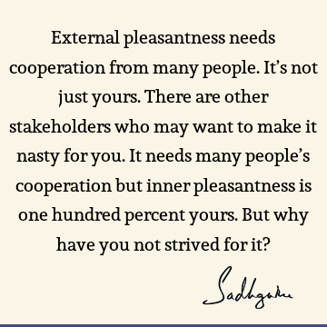 External pleasantness needs cooperation from many people. It’s not just yours. There are other stakeholders who may want to make it nasty for you. It needs