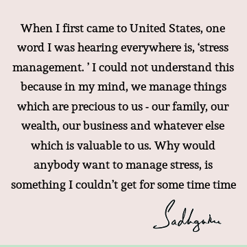 When I first came to United States, one word I was hearing everywhere is, ‘stress management.’ I could not understand this because in my mind, we manage things