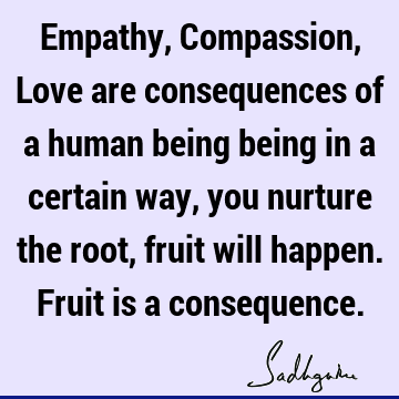root, fruit will happen. Fruit is a consequence. : Life, being human, compassion, humanity Quote