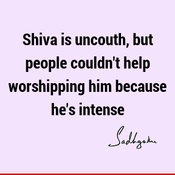 Shiva  is uncouth, but people couldn