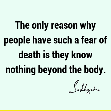 The only reason why people have such a fear of death is they know nothing beyond the