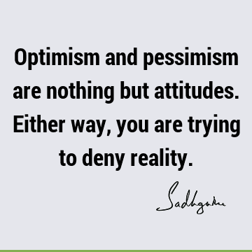 Optimism and pessimism are nothing but attitudes. Either way, you are trying to deny