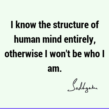 I know the structure of human mind entirely, otherwise I won