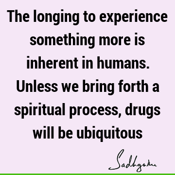 The longing to experience something more is inherent in humans. Unless we bring forth a spiritual process, drugs will be