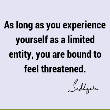 As long as you experience yourself as a limited entity, you are bound to feel