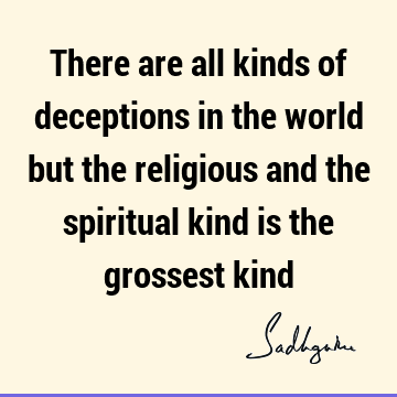 There are all kinds of deceptions in the world but the religious and the spiritual kind is the grossest