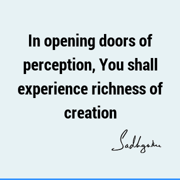 In opening doors of perception, You shall experience richness of