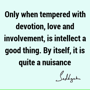 quite a nuisance : Love, intellect, devotion, involvement Quote
