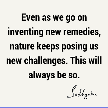 Even as we go on inventing new remedies, nature keeps posing us new challenges. This will always be