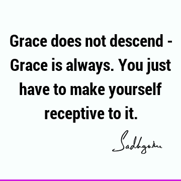 Grace does not descend - Grace is always. You just have to make yourself receptive to