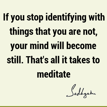 If you stop identifying with things that you are not, your mind will become still. That