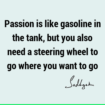 Passion is like gasoline in the tank, but you also need a steering wheel to go where you want to