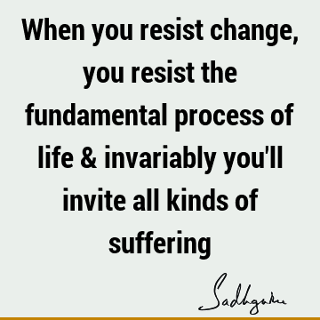 When you resist change, you resist the fundamental process of life & invariably you
