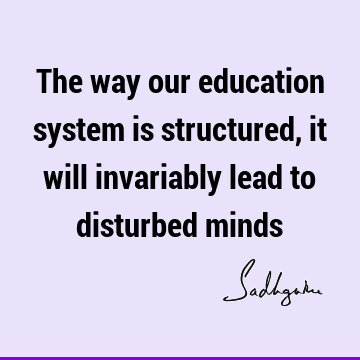 The way our education system is structured, it will invariably lead to disturbed