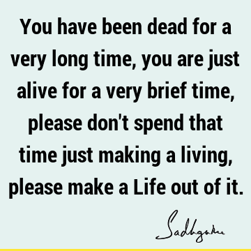 You have been dead for a very long time, you are just alive for a very brief time, please don