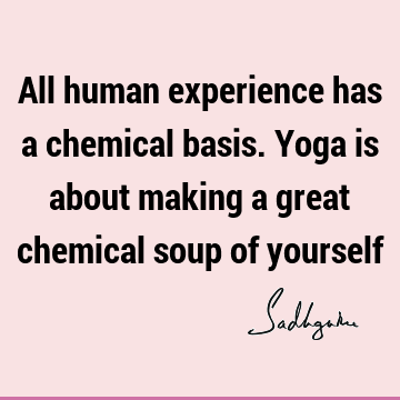 All human experience has a chemical basis. Yoga is about making a great chemical soup of