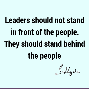 Leaders should not stand in front of the people. They should stand behind the
