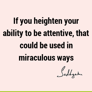 If you heighten your ability to be attentive, that could be used in miraculous