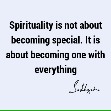 Spirituality is not about becoming special. It is about becoming one with
