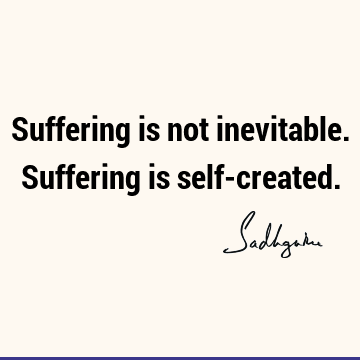 Suffering is not inevitable. Suffering is self-