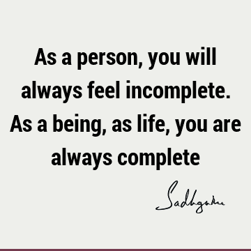 As a person, you will always feel incomplete. As a being, as life, you are always