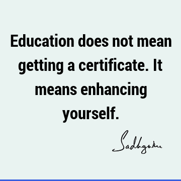 Education does not mean getting a certificate. It means enhancing