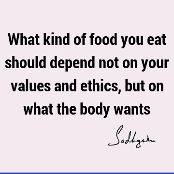 What kind of food you eat should depend not on your values and ethics, but on what the body